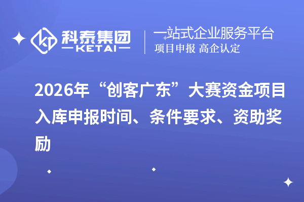 2026年“創客廣東”大賽資金項目入庫申報時間、條件要求、資助獎勵